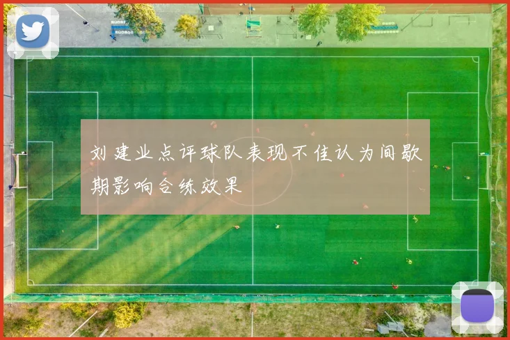 刘建业点评球队表现不佳认为间歇期影响合练效果
