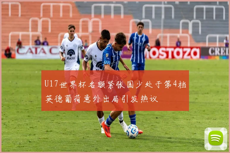 U17世界杯名额紧张国少处于第4档英德葡荷意外出局引发热议