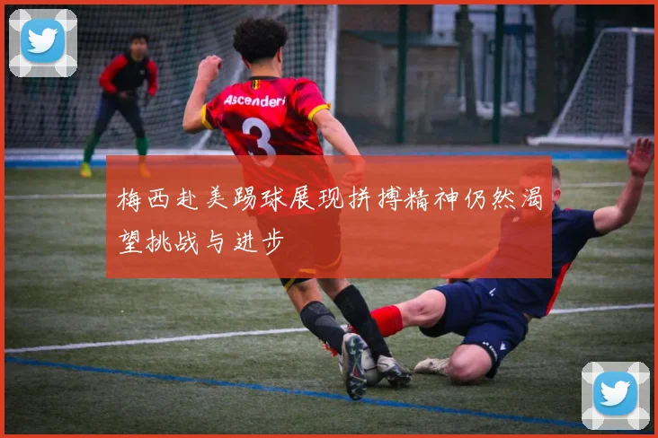 梅西赴美踢球展现拼搏精神仍然渴望挑战与进步
