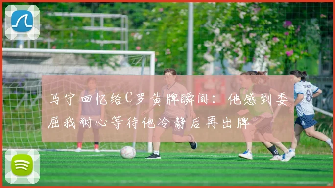 马宁回忆给C罗黄牌瞬间：他感到委屈我耐心等待他冷静后再出牌