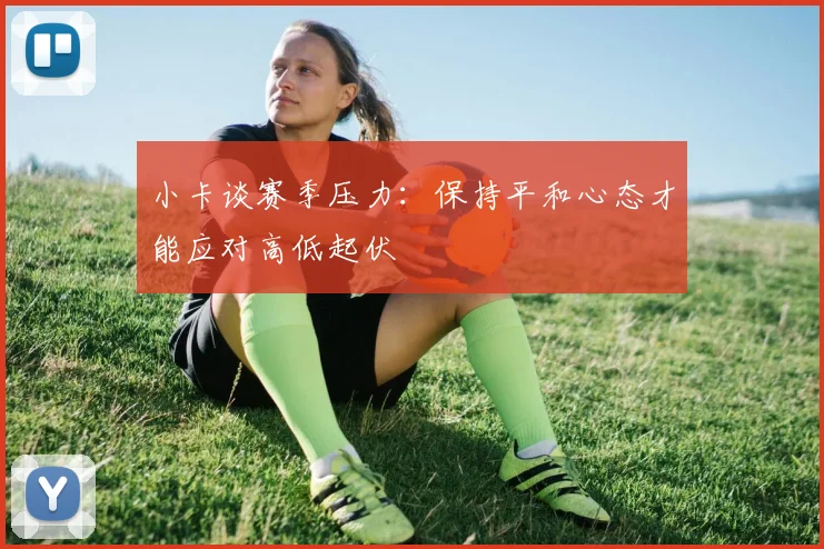 小卡谈赛季压力：保持平和心态才能应对高低起伏