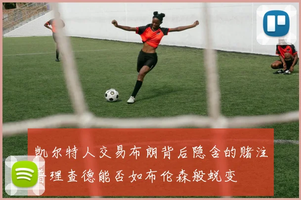 凯尔特人交易布朗背后隐含的赌注普理查德能否如布伦森般蜕变