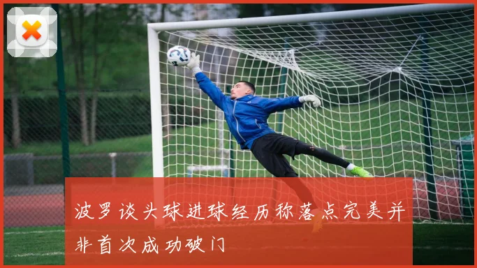 波罗谈头球进球经历称落点完美并非首次成功破门