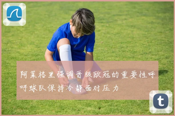 阿莱格里强调晋级欧冠的重要性呼吁球队保持冷静面对压力