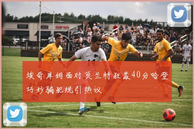 埃奇库姆面对莫兰特狂轰40分哈登巧妙骗犯规引热议