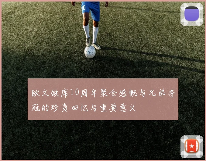 欧文缺席10周年聚会感慨与兄弟夺冠的珍贵回忆与重要意义