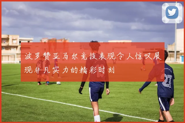波罗赞亚马尔竞技表现令人惊叹展现非凡实力的精彩时刻