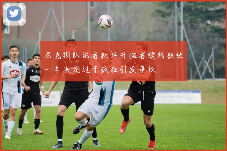 尼克斯队记者批评开拓者续约教练一年决定过于疯狂引发争议