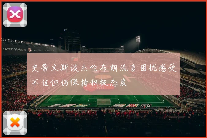 史蒂文斯谈杰伦布朗流言困扰感受不佳但仍保持积极态度
