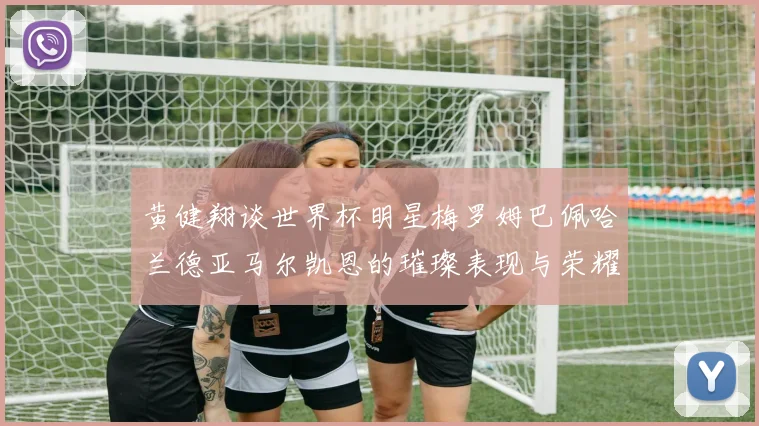 黄健翔谈世界杯明星梅罗姆巴佩哈兰德亚马尔凯恩的璀璨表现与荣耀时刻