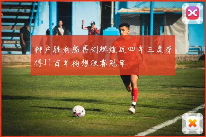 神户胜利船再创辉煌近四年三度夺得J1百年构想联赛冠军